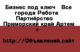 Бизнес под ключ - Все города Работа » Партнёрство   . Приморский край,Артем г.